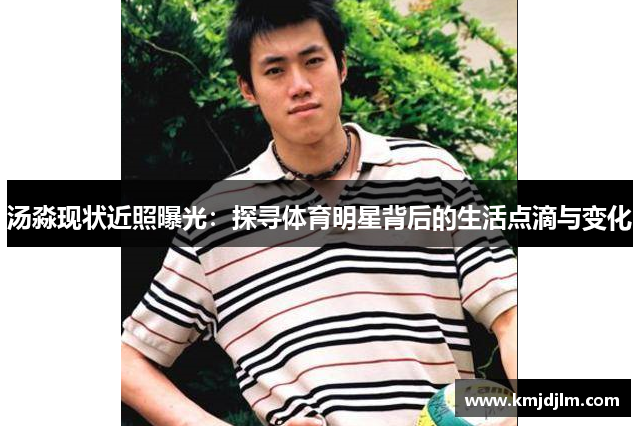 汤淼现状近照曝光：探寻体育明星背后的生活点滴与变化