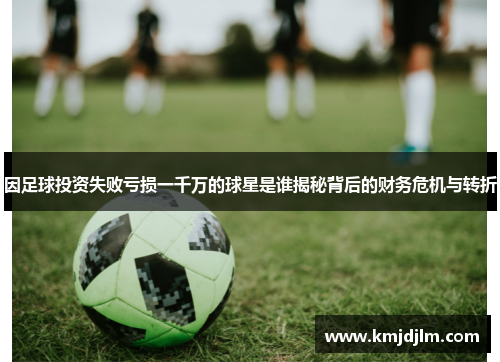 因足球投资失败亏损一千万的球星是谁揭秘背后的财务危机与转折
