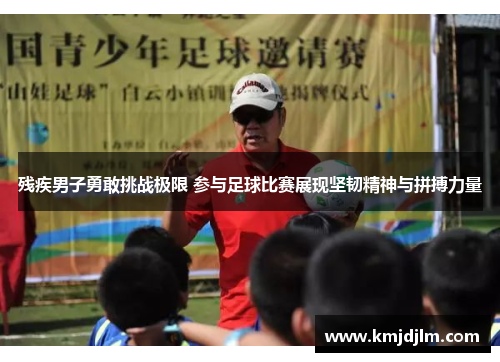 残疾男子勇敢挑战极限 参与足球比赛展现坚韧精神与拼搏力量