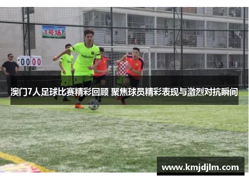 澳门7人足球比赛精彩回顾 聚焦球员精彩表现与激烈对抗瞬间