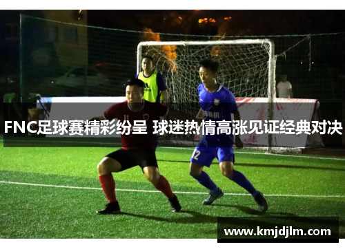 FNC足球赛精彩纷呈 球迷热情高涨见证经典对决