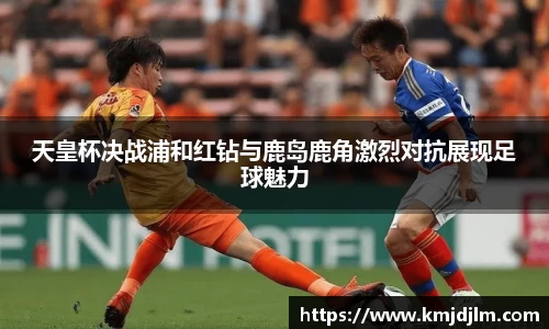 天皇杯决战浦和红钻与鹿岛鹿角激烈对抗展现足球魅力