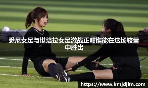 悉尼女足与堪培拉女足激战正酣谁能在这场较量中胜出