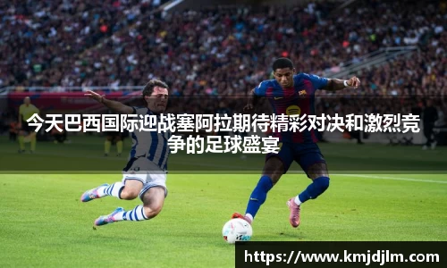 今天巴西国际迎战塞阿拉期待精彩对决和激烈竞争的足球盛宴