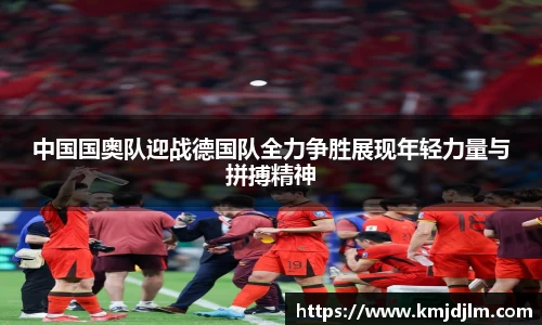 中国国奥队迎战德国队全力争胜展现年轻力量与拼搏精神