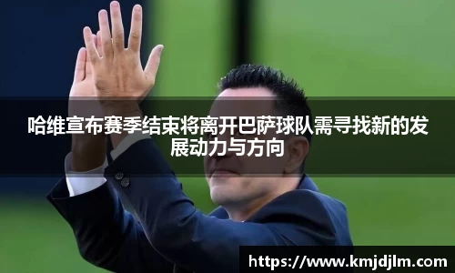 哈维宣布赛季结束将离开巴萨球队需寻找新的发展动力与方向