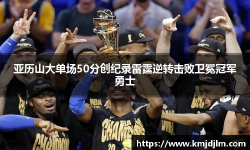 亚历山大单场50分创纪录雷霆逆转击败卫冕冠军勇士
