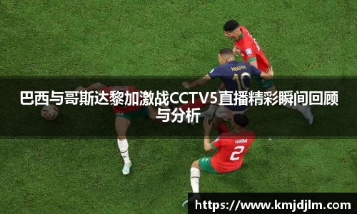 巴西与哥斯达黎加激战CCTV5直播精彩瞬间回顾与分析